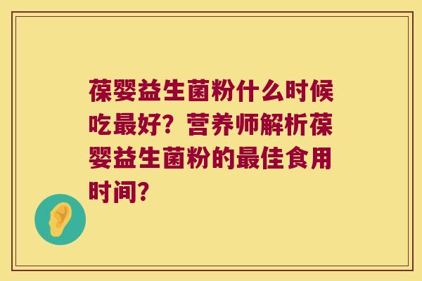 葆婴益生菌粉什么时候吃最好？营养师解析葆婴益生菌粉的最佳食用时间？
