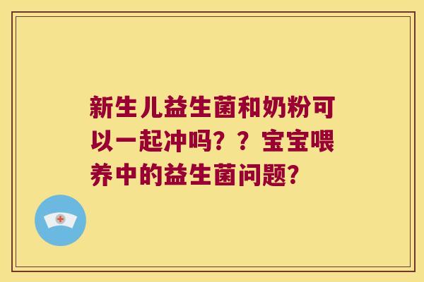 新生儿益生菌和奶粉可以一起冲吗？？宝宝喂养中的益生菌问题？