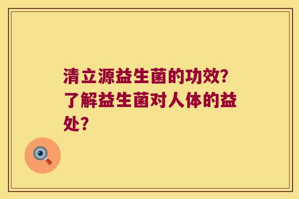 清立源益生菌的功效?了解益生菌对人体的益处? 清立源益生菌的功效?了解益生菌对人体的益处?