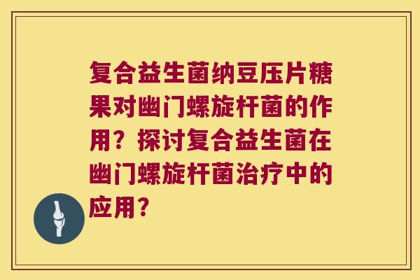 复合益生菌纳豆压片糖果对幽门螺旋杆菌的作用？探讨复合益生菌在幽门螺旋杆菌治疗中的应用？