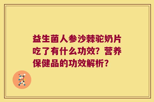 益生菌人参沙棘驼奶片吃了有什么功效？营养保健品的功效解析？