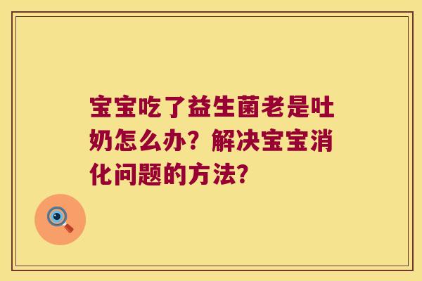 宝宝吃了益生菌老是吐奶怎么办？解决宝宝消化问题的方法？
