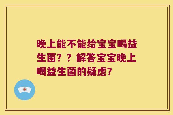晚上能不能给宝宝喝益生菌？？解答宝宝晚上喝益生菌的疑虑？