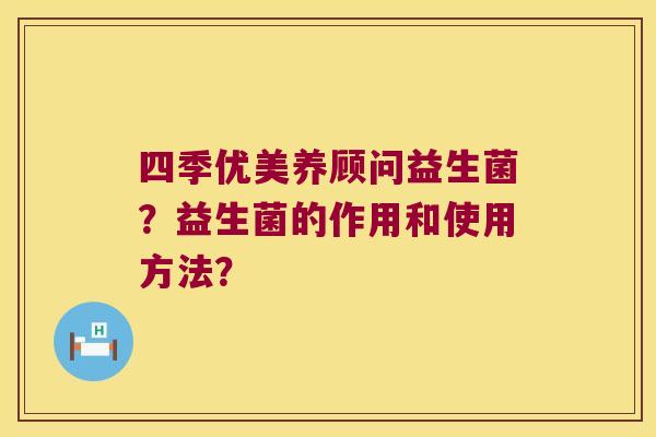 四季优美养顾问益生菌？益生菌的作用和使用方法？