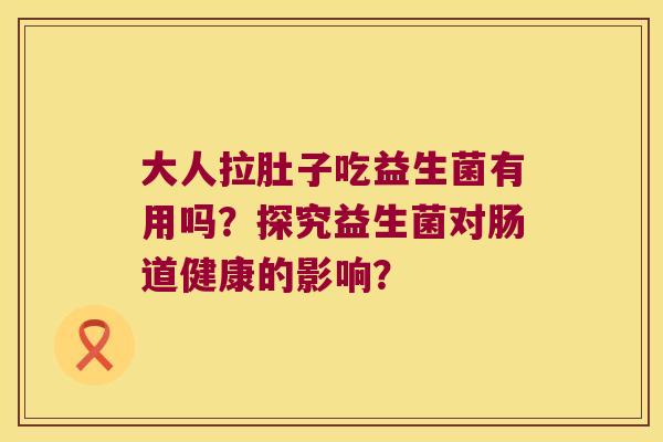 大人拉肚子吃益生菌有用吗?探究益生菌对肠道健康的影响? 大人拉肚子吃益生菌有用吗?探究益生菌对肠道健康的影响?