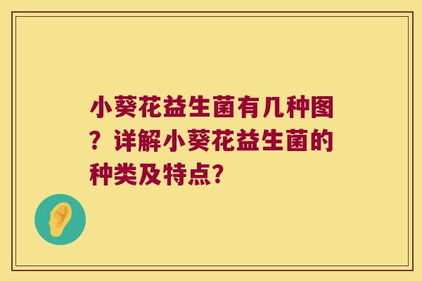 小葵花益生菌有几种图?详解小葵花益生菌的种类及特点? 小葵花益生菌有几种图?详解小葵花益生菌的种类及特点?