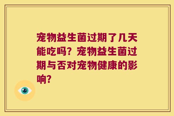 宠物益生菌过期了几天能吃吗？宠物益生菌过期与否对宠物健康的影响？