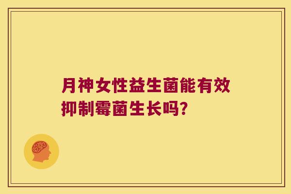 月神女性益生菌能有效抑制霉菌生长吗？
