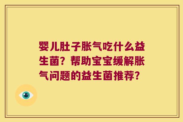 婴儿肚子胀气吃什么益生菌？帮助宝宝缓解胀气问题的益生菌推荐？