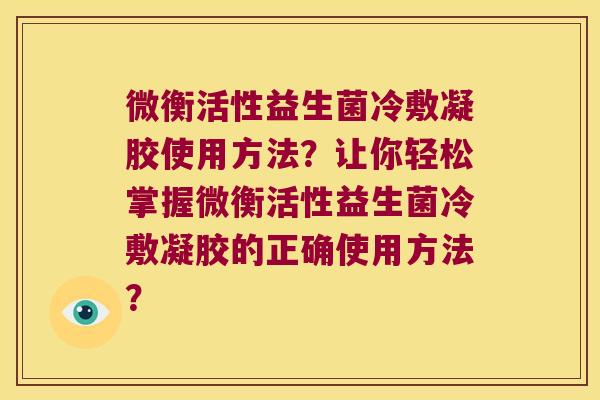 微衡活性益生菌冷敷凝胶使用方法?让你轻松掌握微衡活性益生菌冷敷凝胶的正确使用方法? 微衡活性益生菌冷敷凝胶使用方法?让你轻松掌握微衡活性益生菌冷敷凝胶的正确使用方法?