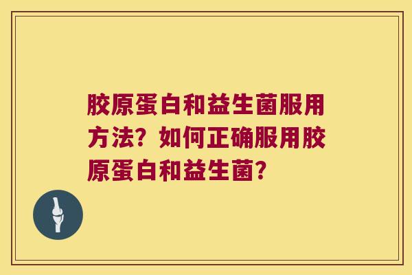 胶原蛋白和益生菌服用方法？如何正确服用胶原蛋白和益生菌？