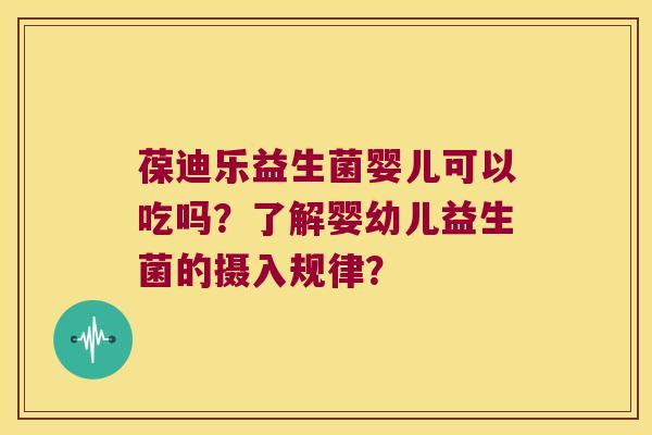 葆迪乐益生菌婴儿可以吃吗?了解婴幼儿益生菌的摄入规律? 葆迪乐益生菌婴儿可以吃吗?了解婴幼儿益生菌的摄入规律?