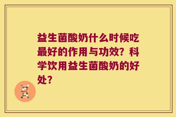 益生菌酸奶什么时候吃最好的作用与功效？科学饮用益生菌酸奶的好处？