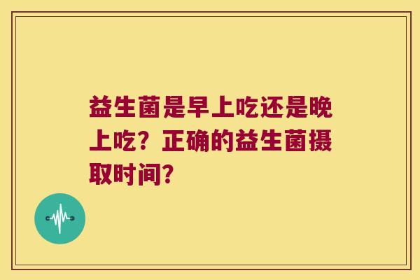 益生菌是早上吃还是晚上吃？正确的益生菌摄取时间？