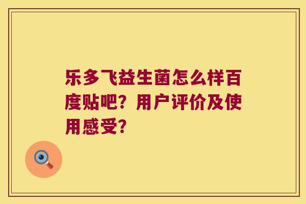 乐多飞益生菌怎么样百度贴吧？用户评价及使用感受？