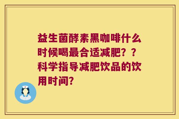 益生菌酵素黑咖啡什么时候喝最合适减肥？？科学指导减肥饮品的饮用时间？