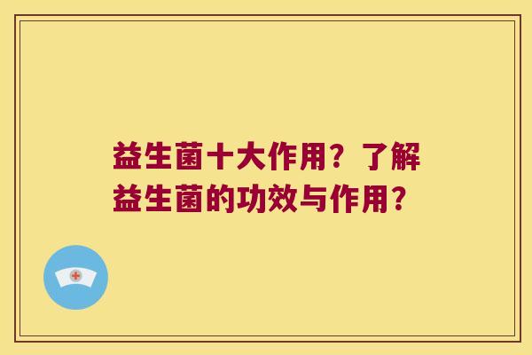 益生菌十大作用？了解益生菌的功效与作用？