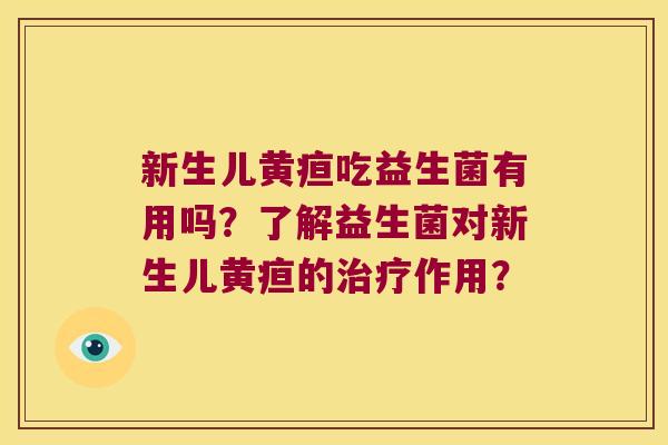 新生儿黄疸吃益生菌有用吗?了解益生菌对新生儿黄疸的作用? 新生儿黄疸吃益生菌有用吗?了解益生菌对新生儿黄疸的作用?