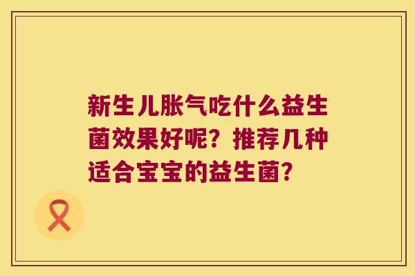 新生儿吃什么益生菌效果好呢?推荐几种适合宝宝的益生菌? 新生儿吃什么益生菌效果好呢?推荐几种适合宝宝的益生菌?