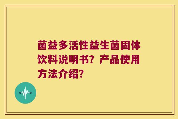 菌益多活性益生菌固体饮料说明书?产品使用方法介绍? 菌益多活性益生菌固体饮料说明书?产品使用方法介绍?