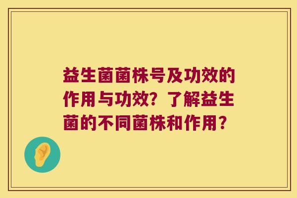 益生菌菌株号及功效的作用与功效？了解益生菌的不同菌株和作用？