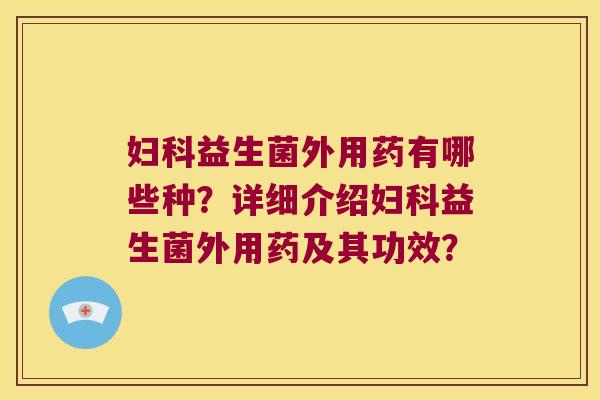 益生菌外用药有哪些种?详细介绍益生菌外用药及其功效? 益生菌外用药有哪些种?详细介绍益生菌外用药及其功效?