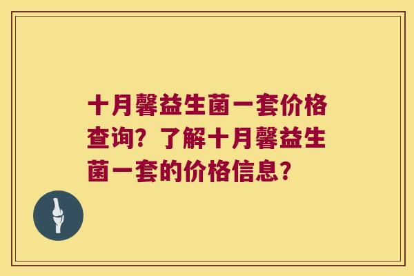 十月馨益生菌一套价格查询？了解十月馨益生菌一套的价格信息？