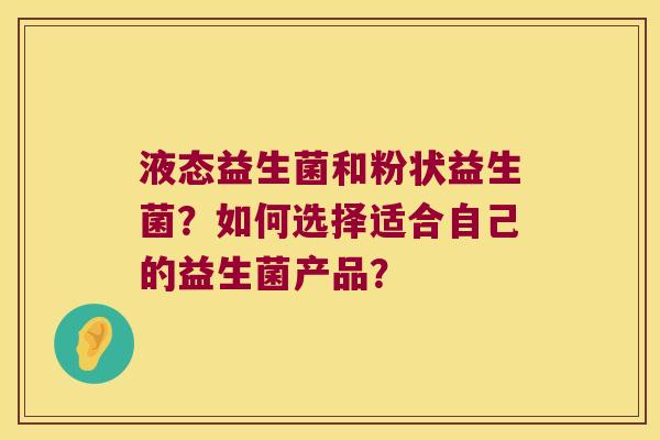 液态益生菌和粉状益生菌?如何选择适合自己的益生菌产品? 液态益生菌和粉状益生菌?如何选择适合自己的益生菌产品?