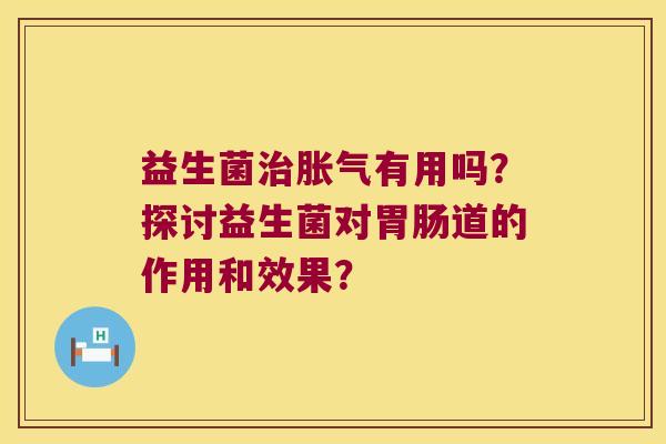 益生菌治胀气有用吗？探讨益生菌对胃肠道的作用和效果？