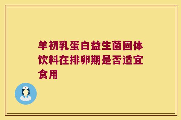 羊初乳蛋白益生菌固体饮料在排卵期是否适宜食用
