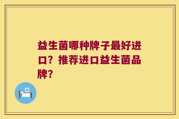 益生菌哪种牌子好进口?推荐进口益生菌品牌? 益生菌哪种牌子好进口?推荐进口益生菌品牌?