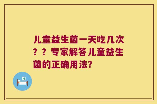 儿童益生菌一天吃几次？？专家解答儿童益生菌的正确用法？