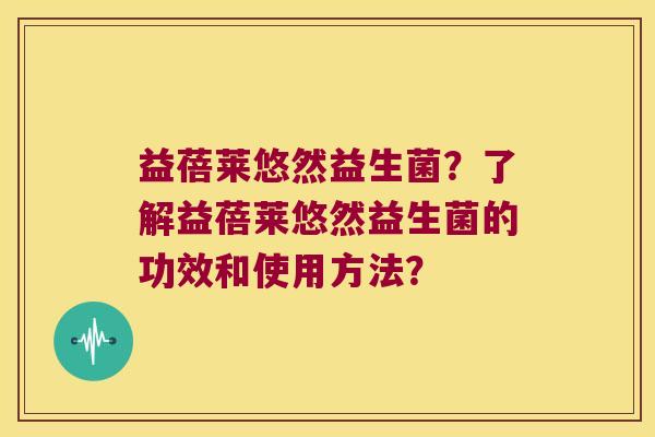 益蓓莱悠然益生菌？了解益蓓莱悠然益生菌的功效和使用方法？