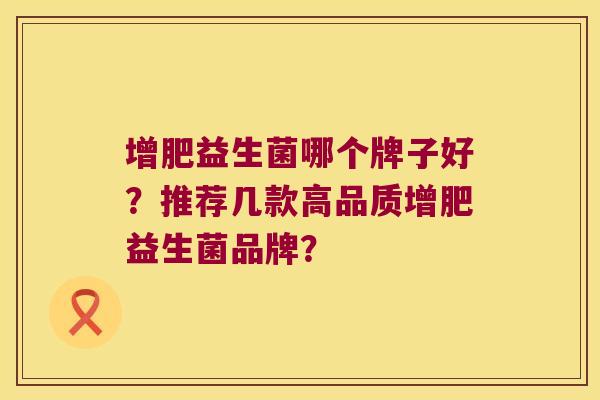 增肥益生菌哪个牌子好？推荐几款高品质增肥益生菌品牌？