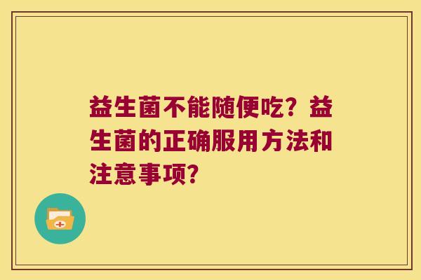 益生菌不能随便吃？益生菌的正确服用方法和注意事项？