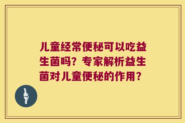 儿童经常便秘可以吃益生菌吗？专家解析益生菌对儿童便秘的作用？