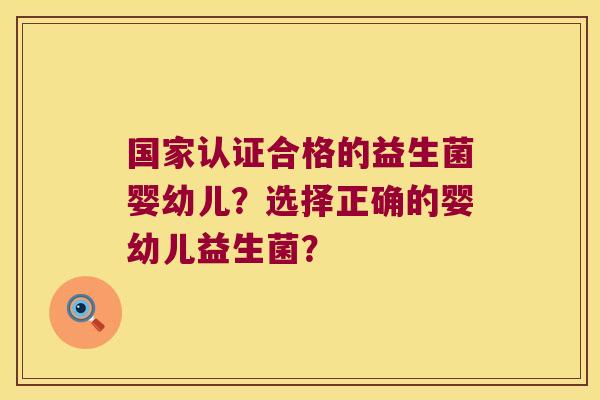 国家认证合格的益生菌婴幼儿?选择正确的婴幼儿益生菌? 国家认证合格的益生菌婴幼儿?选择正确的婴幼儿益生菌?