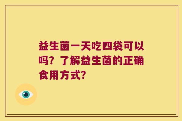 益生菌一天吃四袋可以吗？了解益生菌的正确食用方式？