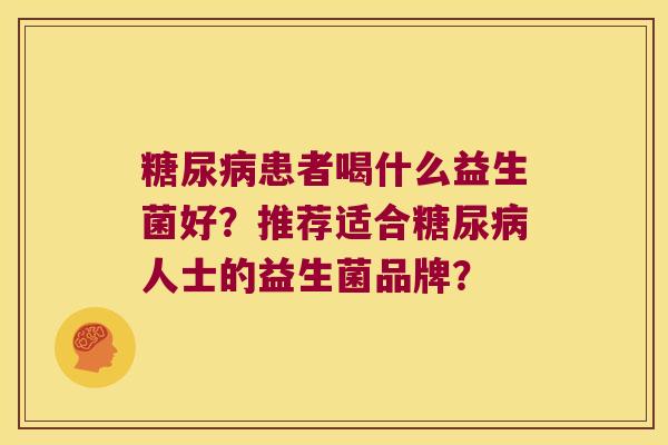 糖尿病患者喝什么益生菌好？推荐适合糖尿病人士的益生菌品牌？