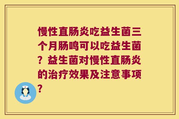 慢性直肠炎吃益生菌三个月肠鸣可以吃益生菌？益生菌对慢性直肠炎的治疗效果及注意事项？