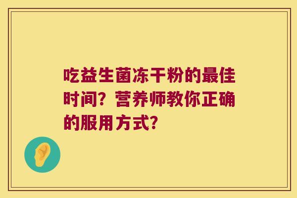 吃益生菌冻干粉的佳时间?营养师教你正确的服用方式? 吃益生菌冻干粉的佳时间?营养师教你正确的服用方式?