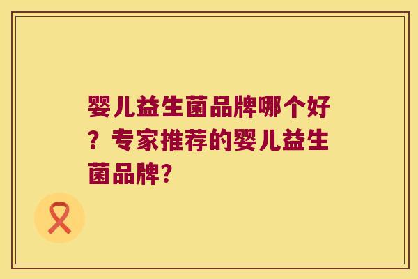 婴儿益生菌品牌哪个好?专家推荐的婴儿益生菌品牌? 婴儿益生菌品牌哪个好?专家推荐的婴儿益生菌品牌?