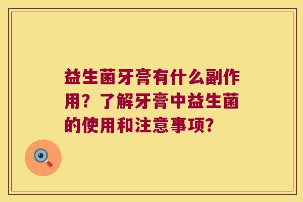 益生菌牙膏有什么副作用?了解牙膏中益生菌的使用和注意事项? 益生菌牙膏有什么副作用?了解牙膏中益生菌的使用和注意事项?