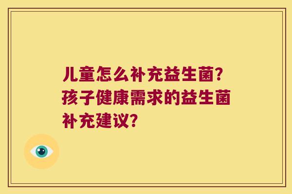 儿童怎么补充益生菌？孩子健康需求的益生菌补充建议？