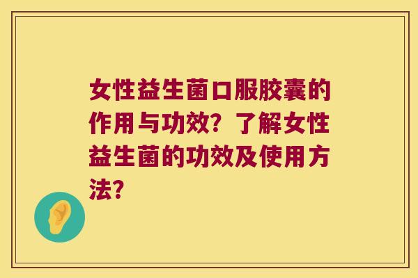 女性益生菌口服胶囊的作用与功效？了解女性益生菌的功效及使用方法？
