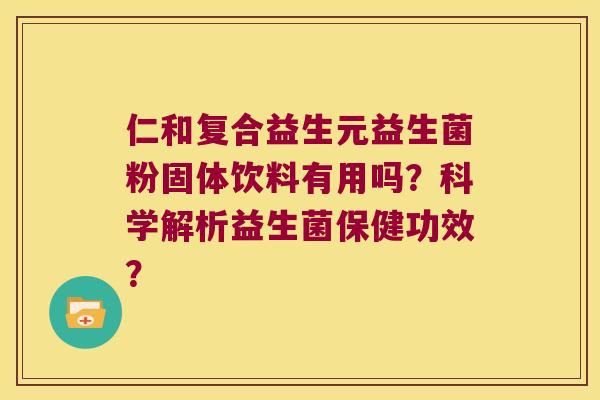 仁和复合益生元益生菌粉固体饮料有用吗？科学解析益生菌保健功效？