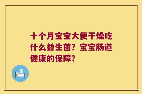 十个月宝宝大便干燥吃什么益生菌？宝宝肠道健康的保障？