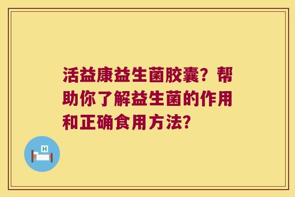 活益康益生菌胶囊？帮助你了解益生菌的作用和正确食用方法？