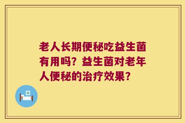 老人长期便秘吃益生菌有用吗？益生菌对老年人便秘的治疗效果？