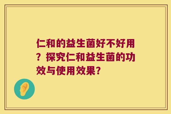 仁和的益生菌好不好用?探究仁和益生菌的功效与使用效果? 仁和的益生菌好不好用?探究仁和益生菌的功效与使用效果?
